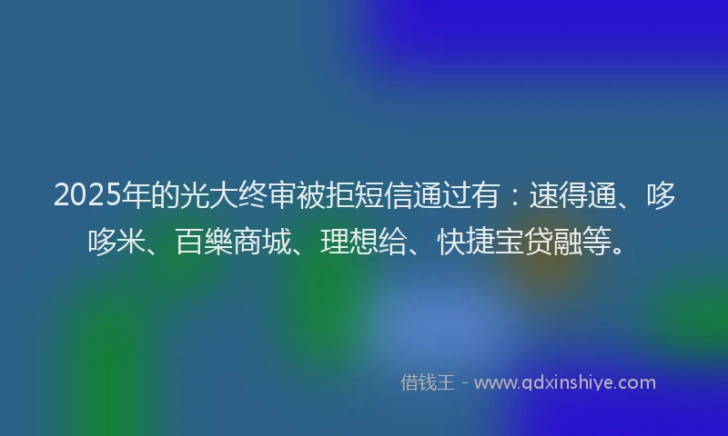 2025年的光大终审被拒短信通过有：速得通、哆哆米、百樂商城、理想给、快捷宝贷融等。