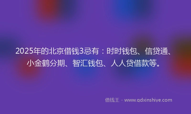 2025年的北京借钱3忌有：时时钱包、信贷通、小金鹤分期、智汇钱包、人人贷借款等。