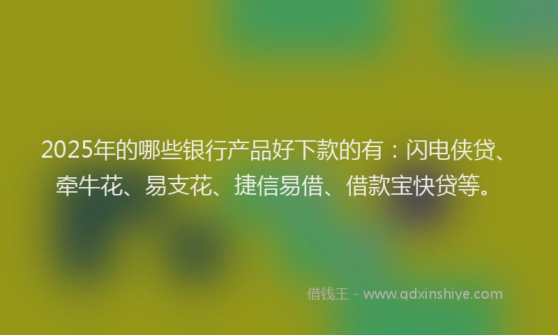 2025年的哪些银行产品好下款的有：闪电侠贷、牵牛花、易支花、捷信易借、借款宝快贷等。