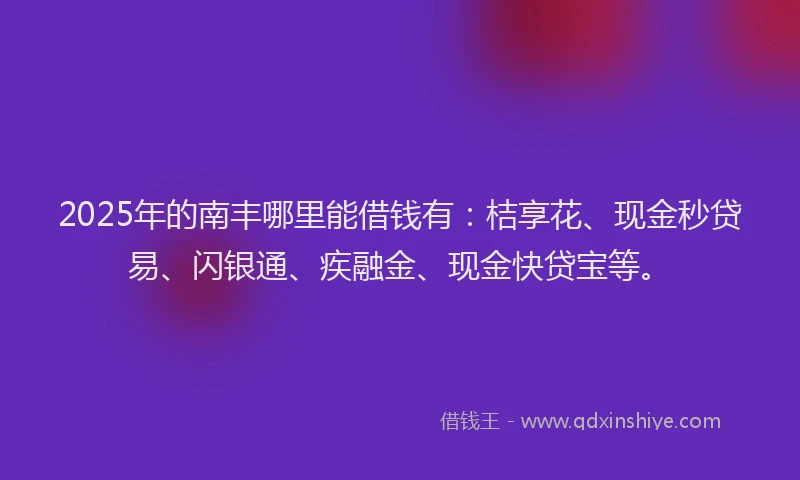 2025年的南丰哪里能借钱有：桔享花、现金秒贷易、闪银通、疾融金、现金快贷宝等。