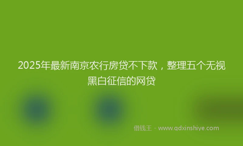 2025年最新南京农行房贷不下款，整理五个无视黑白征信的网贷
