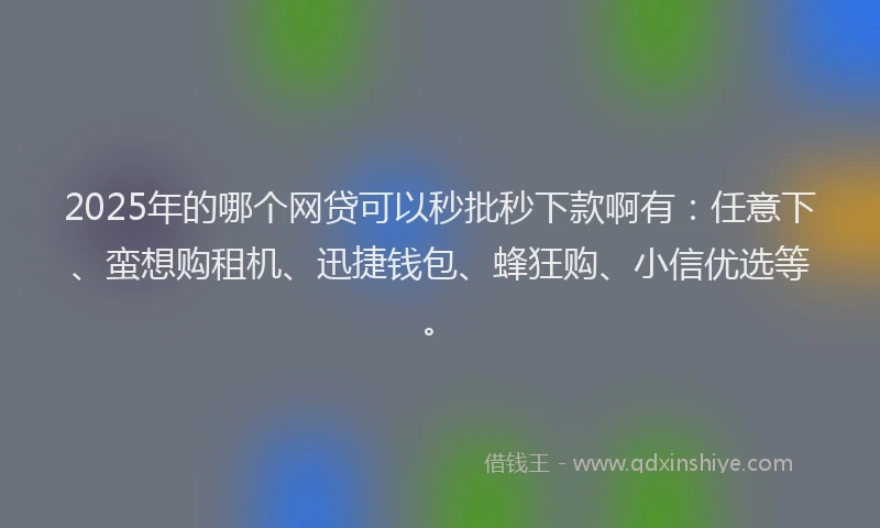 2025年的哪个网贷可以秒批秒下款啊有：任意下、蛮想购租机、迅捷钱包、蜂狂购、小信优选等。