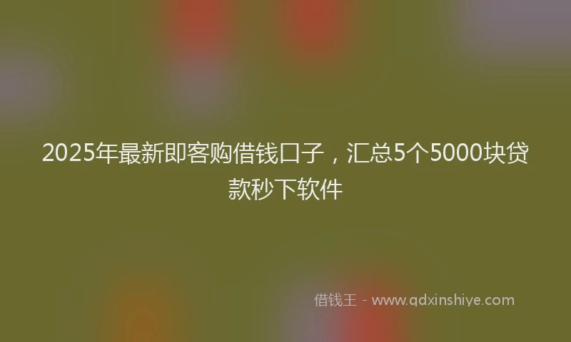 2025年最新即客购借钱口子，汇总5个5000块贷款秒下软件
