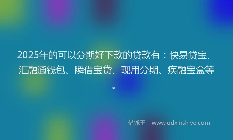 2025年的可以分期好下款的贷款有：快易贷宝、汇融通钱包、瞬借宝贷、现用分期、疾融宝盒等。