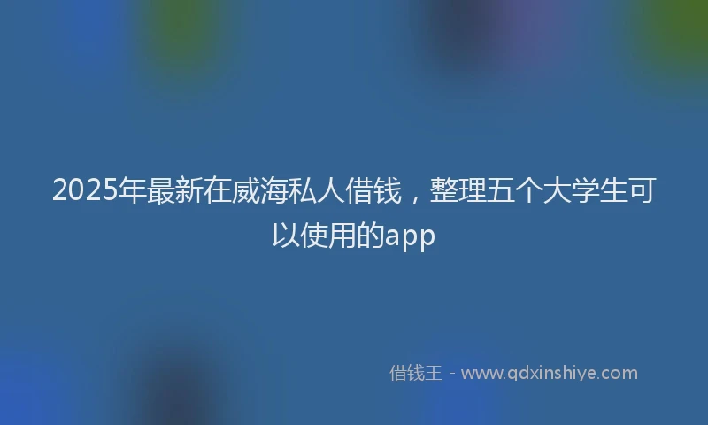 2025年最新在威海私人借钱，整理五个大学生可以使用的app