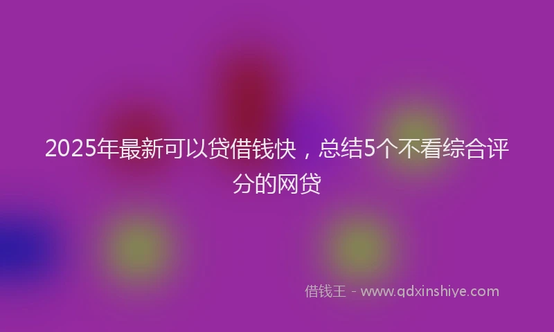 2025年最新可以贷借钱快，总结5个不看综合评分的网贷