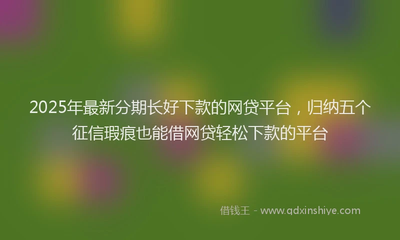 2025年最新分期长好下款的网贷平台，归纳五个征信瑕疵也能借网贷轻松下款的平台