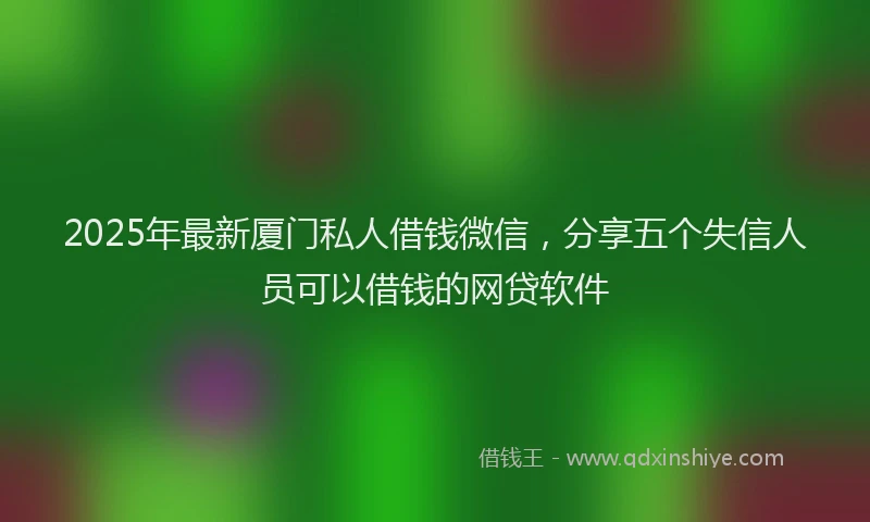 2025年最新厦门私人借钱微信，分享五个失信人员可以借钱的网贷软件