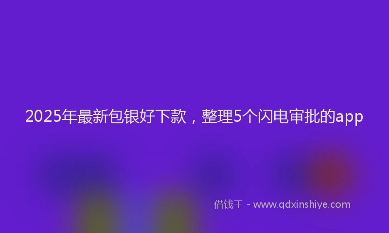 2025年最新包银好下款，整理5个闪电审批的app