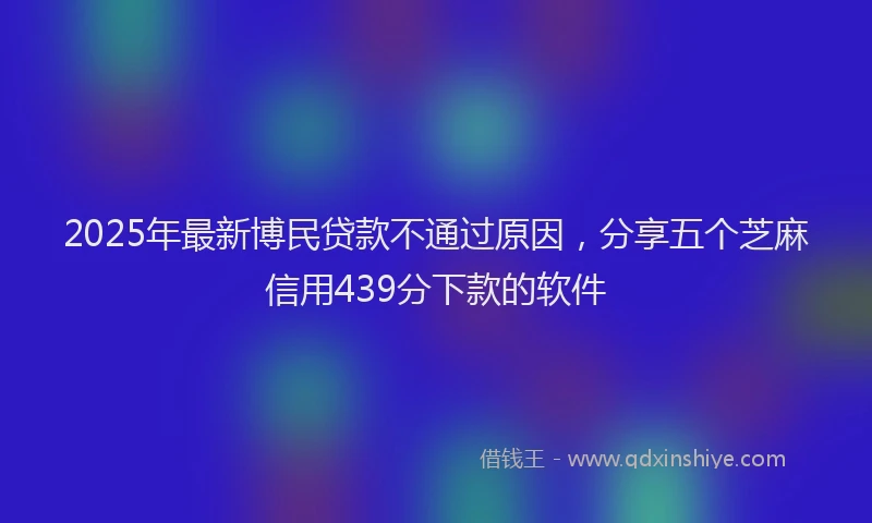 2025年最新博民贷款不通过原因，分享五个芝麻信用439分下款的软件