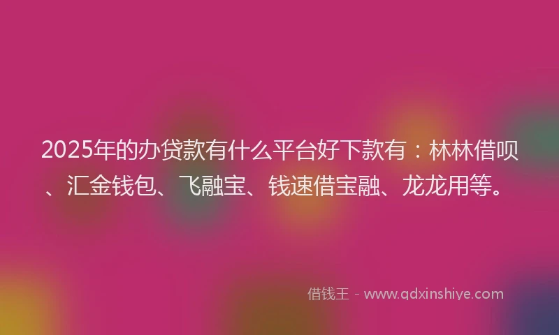 2025年的办贷款有什么平台好下款有：林林借呗、汇金钱包、飞融宝、钱速借宝融、龙龙用等。