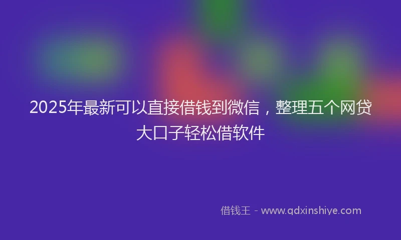 2025年最新可以直接借钱到微信，整理五个网贷大口子轻松借软件