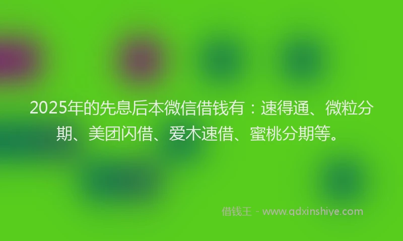 2025年的先息后本微信借钱有：速得通、微粒分期、美团闪借、爱木速借、蜜桃分期等。