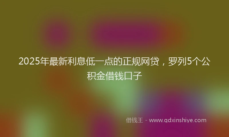 2025年最新利息低一点的正规网贷，罗列5个公积金借钱口子