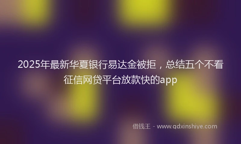 2025年最新华夏银行易达金被拒，总结五个不看征信网贷平台放款快的app