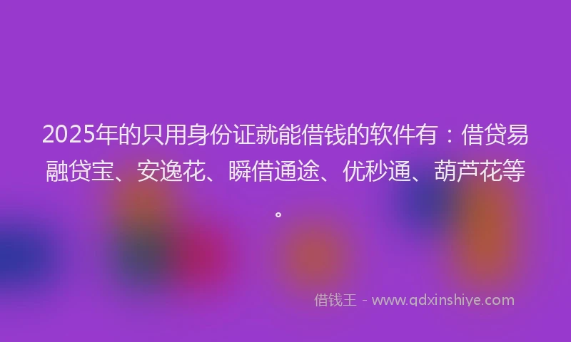 2025年的只用身份证就能借钱的软件有：借贷易融贷宝、安逸花、瞬借通途、优秒通、葫芦花等。