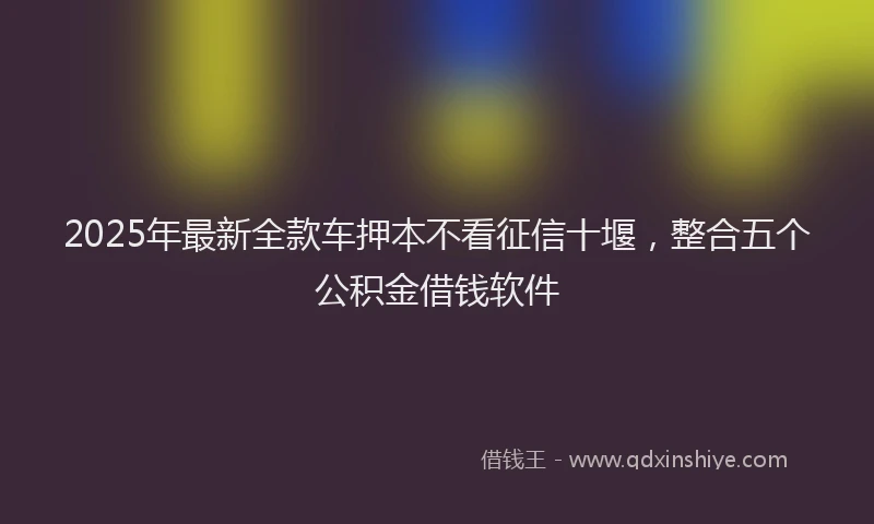 2025年最新全款车押本不看征信十堰，整合五个公积金借钱软件