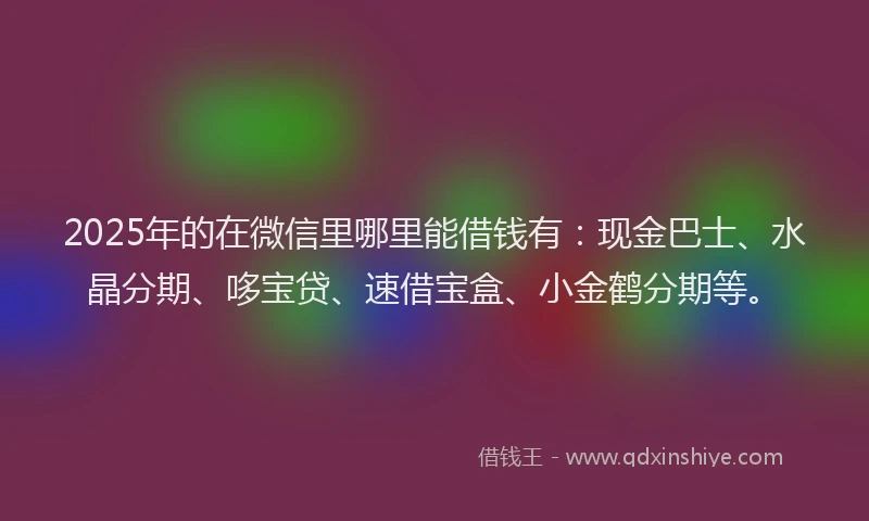 2025年的在微信里哪里能借钱有：现金巴士、水晶分期、哆宝贷、速借宝盒、小金鹤分期等。