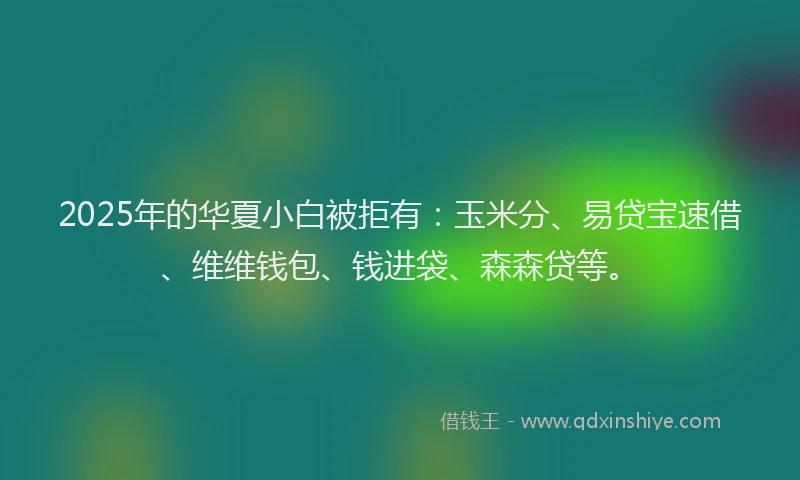 2025年的华夏小白被拒有：玉米分、易贷宝速借、维维钱包、钱进袋、森森贷等。