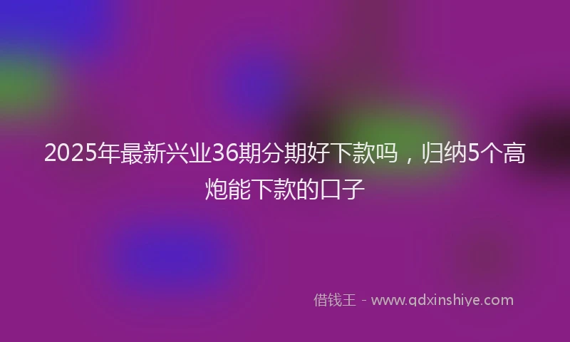 2025年最新兴业36期分期好下款吗，归纳5个高炮能下款的口子