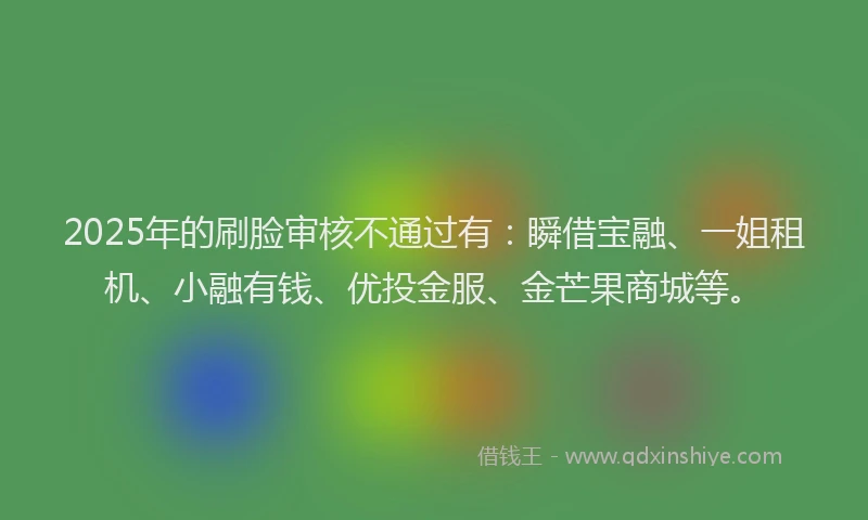 2025年的刷脸审核不通过有：瞬借宝融、一姐租机、小融有钱、优投金服、金芒果商城等。