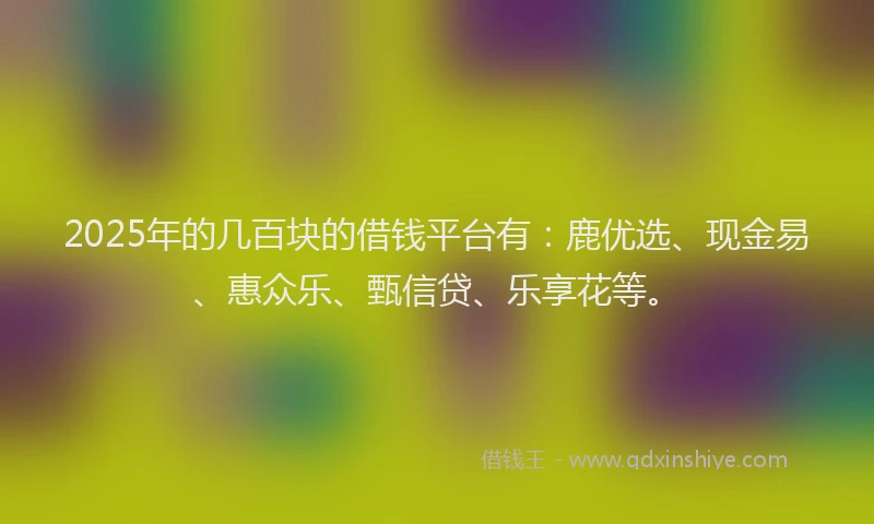 2025年的几百块的借钱平台有：鹿优选、现金易、惠众乐、甄信贷、乐享花等。
