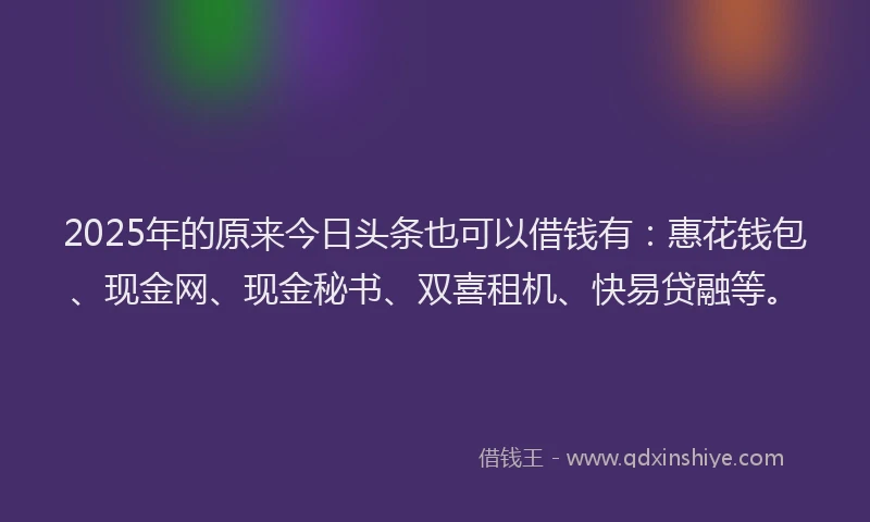 2025年的原来今日头条也可以借钱有：惠花钱包、现金网、现金秘书、双喜租机、快易贷融等。