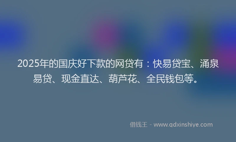 2025年的国庆好下款的网贷有：快易贷宝、涌泉易贷、现金直达、葫芦花、全民钱包等。