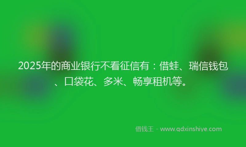 2025年的商业银行不看征信有：借蛙、瑞信钱包、口袋花、多米、畅享租机等。