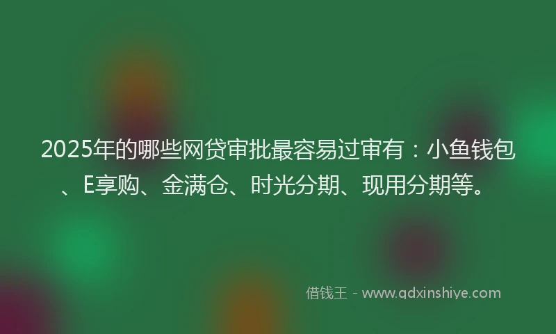 2025年的哪些网贷审批最容易过审有：小鱼钱包、E享购、金满仓、时光分期、现用分期等。