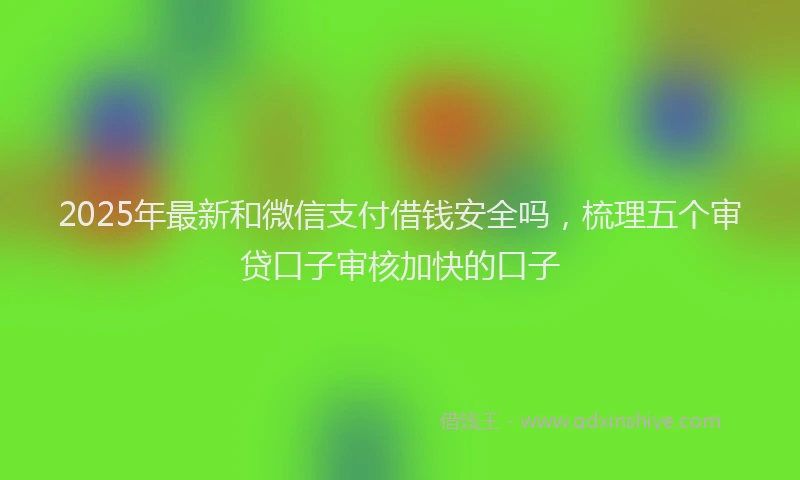2025年最新和微信支付借钱安全吗，梳理五个审贷口子审核加快的口子