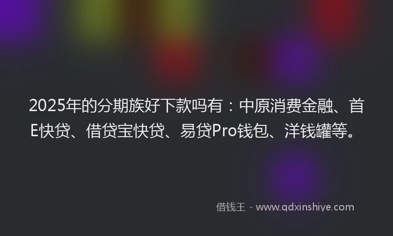 2025年的分期族好下款吗有：中原消费金融、首E快贷、借贷宝快贷、易贷Pro钱包、洋钱罐等。