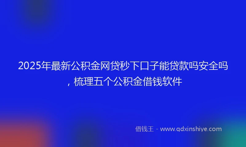 2025年最新公积金网贷秒下口子能贷款吗安全吗，梳理五个公积金借钱软件