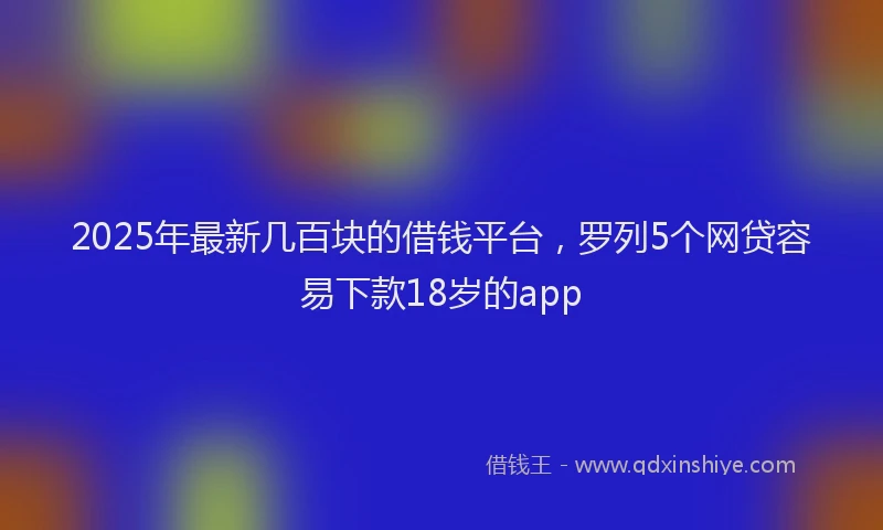 2025年最新几百块的借钱平台，罗列5个网贷容易下款18岁的app