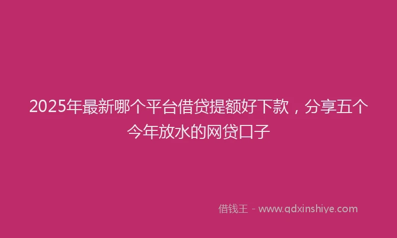 2025年最新哪个平台借贷提额好下款，分享五个今年放水的网贷口子