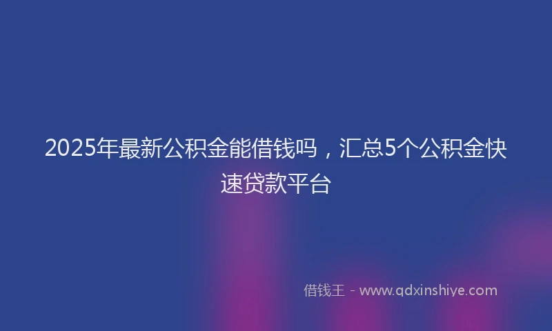 2025年最新公积金能借钱吗，汇总5个公积金快速贷款平台