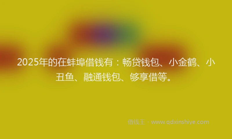 2025年的在蚌埠借钱有：畅贷钱包、小金鹤、小丑鱼、融通钱包、够享借等。