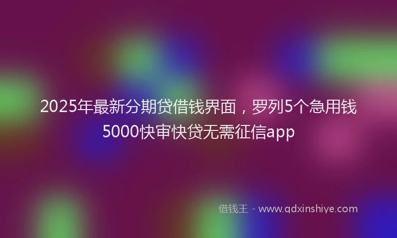 2025年最新分期贷借钱界面，罗列5个急用钱5000快审快贷无需征信app