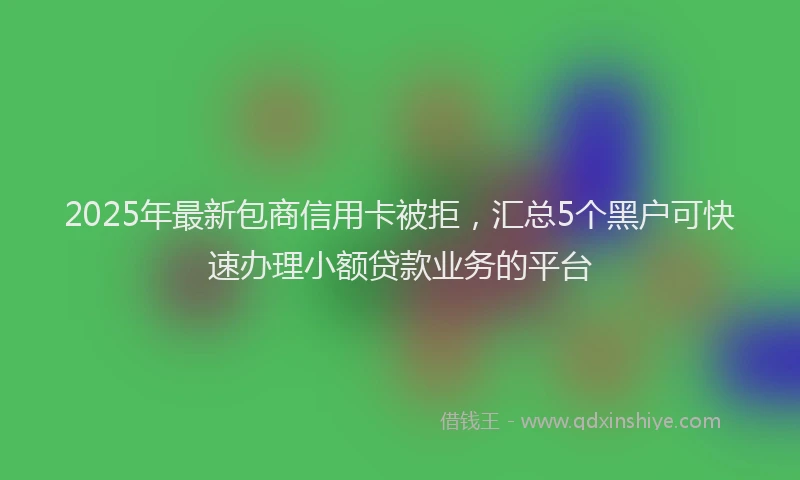 2025年最新包商信用卡被拒，汇总5个黑户可快速办理小额贷款业务的平台