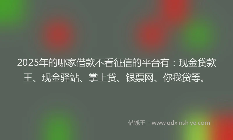 2025年的哪家借款不看征信的平台有：现金贷款王、现金驿站、掌上贷、银票网、你我贷等。