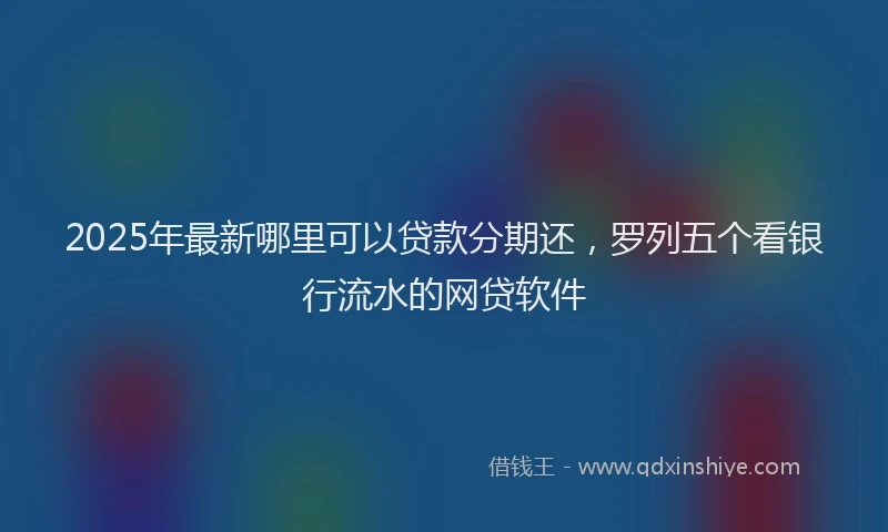 2025年最新哪里可以贷款分期还，罗列五个看银行流水的网贷软件
