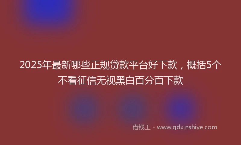 2025年最新哪些正规贷款平台好下款，概括5个不看征信无视黑白百分百下款