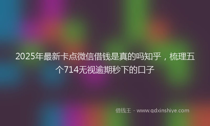 2025年最新卡点微信借钱是真的吗知乎，梳理五个714无视逾期秒下的口子