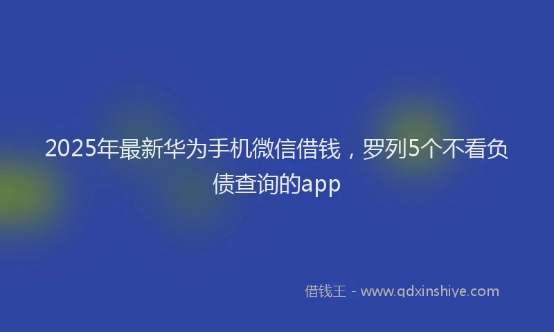 2025年最新华为手机微信借钱，罗列5个不看负债查询的app