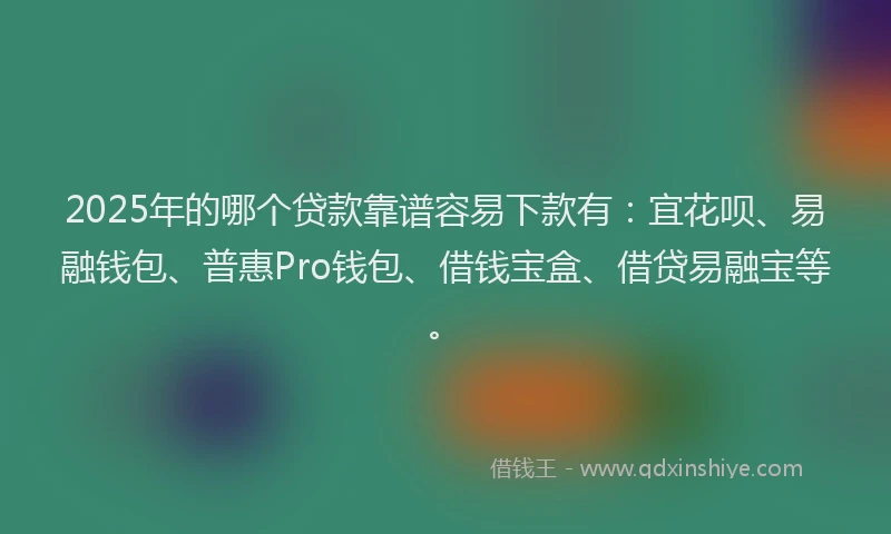 2025年的哪个贷款靠谱容易下款有：宜花呗、易融钱包、普惠Pro钱包、借钱宝盒、借贷易融宝等。