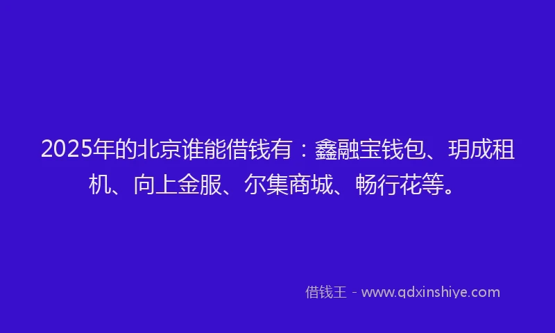 2025年的北京谁能借钱有：鑫融宝钱包、玥成租机、向上金服、尔集商城、畅行花等。