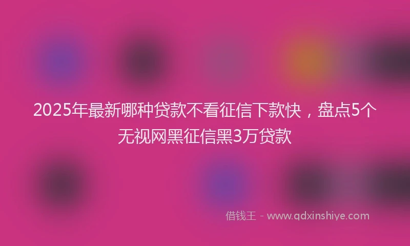 2025年最新哪种贷款不看征信下款快，盘点5个无视网黑征信黑3万贷款