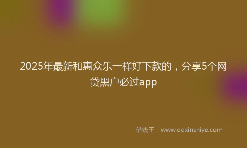 2025年最新和惠众乐一样好下款的，分享5个网贷黑户必过app