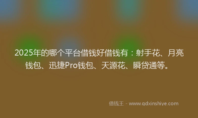 2025年的哪个平台借钱好借钱有：射手花、月亮钱包、迅捷Pro钱包、天源花、瞬贷通等。