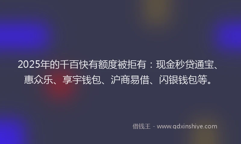 2025年的千百快有额度被拒有：现金秒贷通宝、惠众乐、享宇钱包、沪商易借、闪银钱包等。